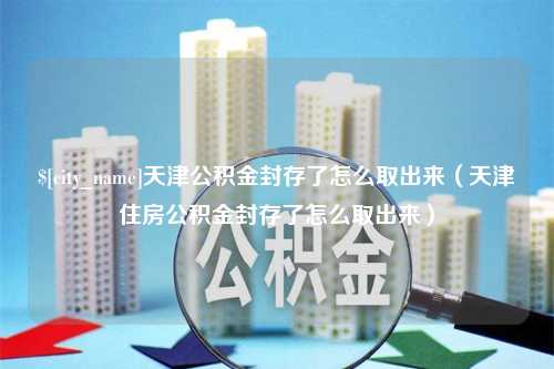 昌吉天津公积金封存了怎么取出来（天津住房公积金封存了怎么取出来）