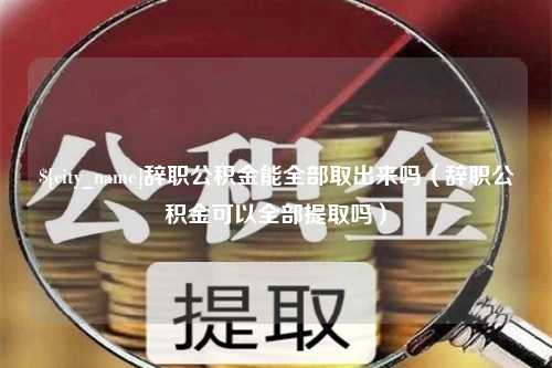 昌吉辞职公积金能全部取出来吗（辞职公积金可以全部提取吗）