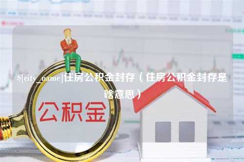 昌吉住房公积金封存（住房公积金封存是啥意思）