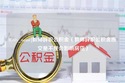 昌吉教师辞职公积金（教师辞职公积金断交是不是会影响房贷）