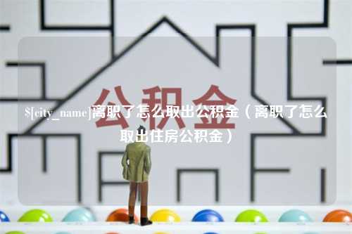 昌吉离职了怎么取出公积金（离职了怎么取出住房公积金）