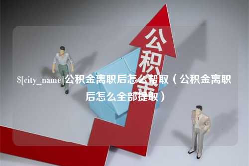 昌吉公积金离职后怎么帮取（公积金离职后怎么全部提取）