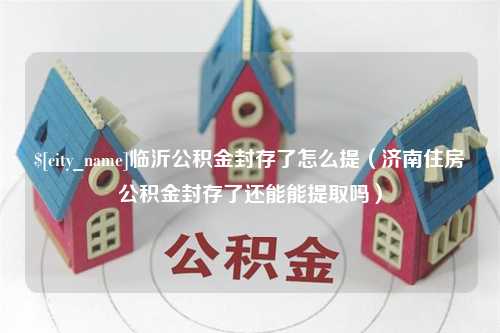 昌吉临沂公积金封存了怎么提（济南住房公积金封存了还能能提取吗）