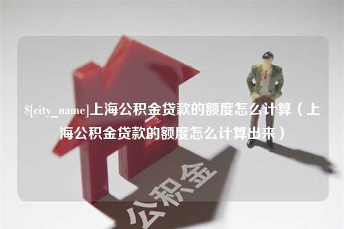 昌吉上海公积金贷款的额度怎么计算（上海公积金贷款的额度怎么计算出来）